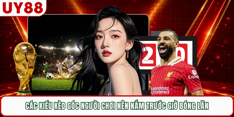 Các kiểu kèo góc người chơi nên nắm trước giờ bóng lăn